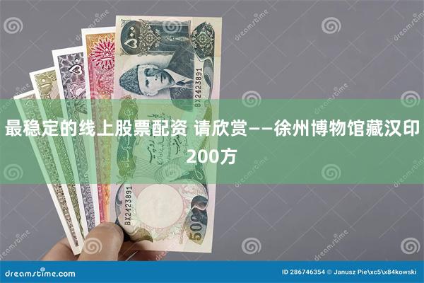 最稳定的线上股票配资 请欣赏——徐州博物馆藏汉印200方