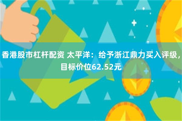 香港股市杠杆配资 太平洋：给予浙江鼎力买入评级，目标价位62.52元