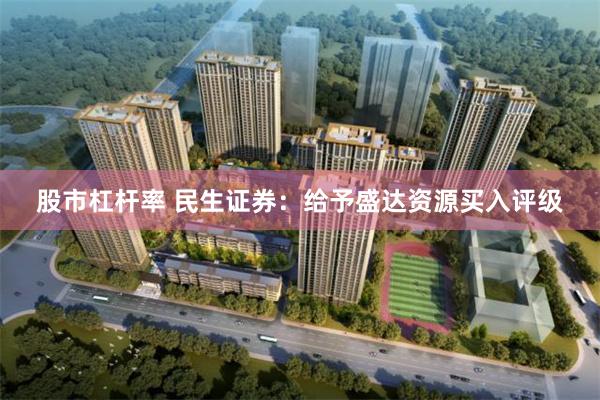 股市杠杆率 民生证券：给予盛达资源买入评级