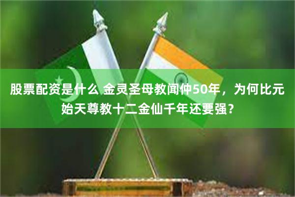 股票配资是什么 金灵圣母教闻仲50年，为何比元始天尊教十二金仙千年还要强？