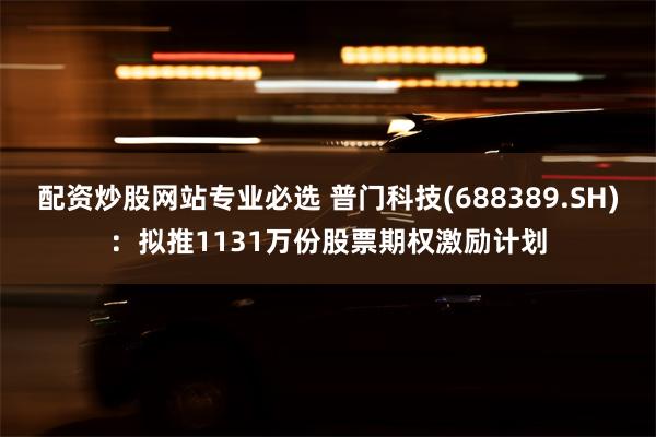 配资炒股网站专业必选 普门科技(688389.SH)：拟推1131万份股票期权激