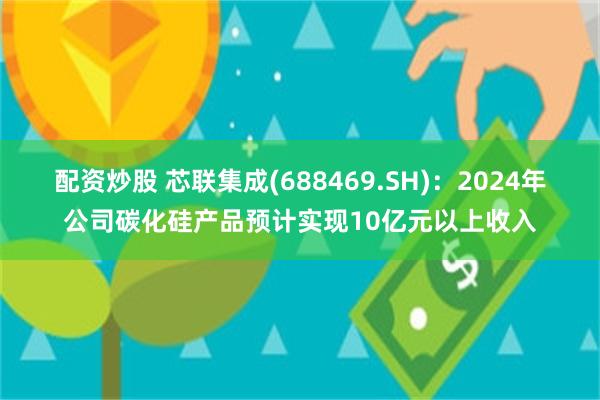 配资炒股 芯联集成(688469.SH)：2024年公司碳化硅产品预计实现10亿