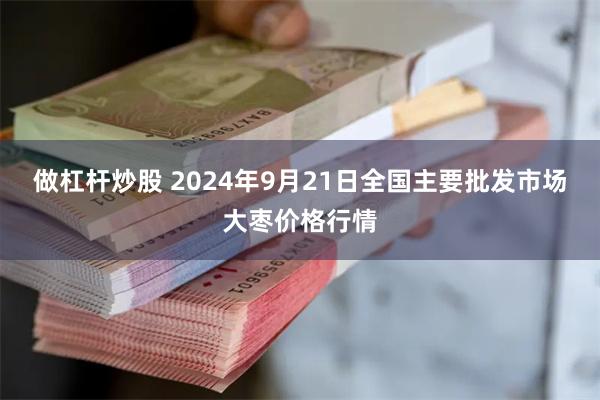 做杠杆炒股 2024年9月21日全国主要批发市场大枣价格行情