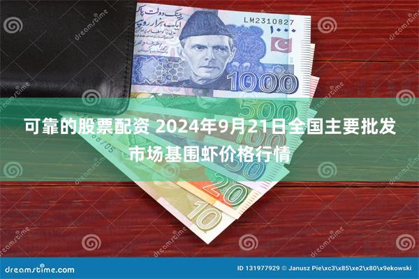 可靠的股票配资 2024年9月21日全国主要批发市场基围虾价格行情