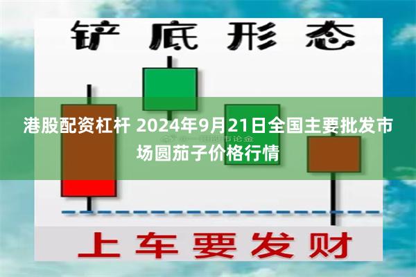 港股配资杠杆 2024年9月21日全国主要批发市场圆茄子价格行情