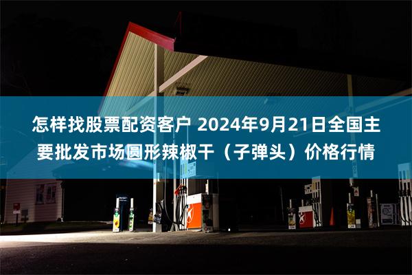 怎样找股票配资客户 2024年9月21日全国主要批发市场圆形辣椒干（子弹头）价格