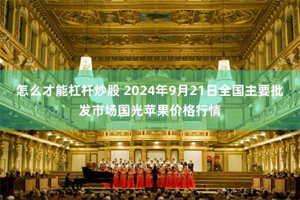 怎么才能杠杆炒股 2024年9月21日全国主要批发市场国光苹果价格行情