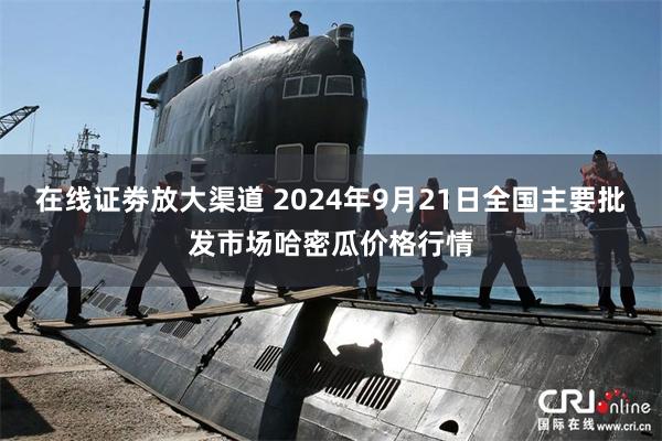 在线证劵放大渠道 2024年9月21日全国主要批发市场哈密瓜价格行情