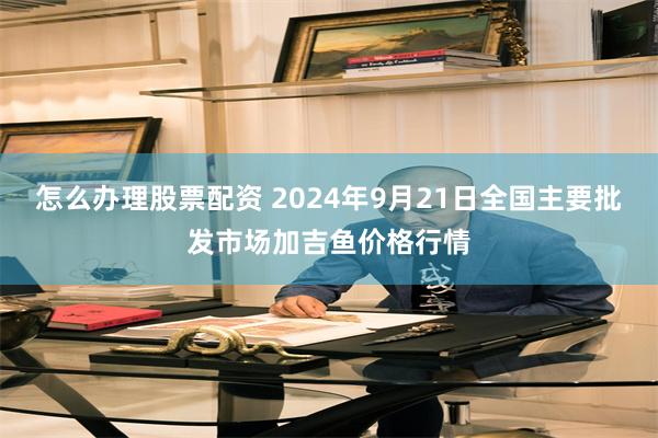 怎么办理股票配资 2024年9月21日全国主要批发市场加吉鱼价格行情