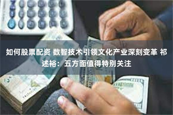 如何股票配资 数智技术引领文化产业深刻变革 祁述裕：五方面值得特别关注