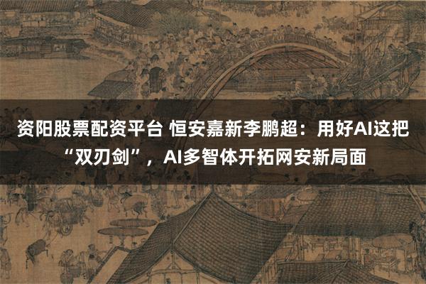 资阳股票配资平台 恒安嘉新李鹏超：用好AI这把“双刃剑”，AI多智体开拓网安新局