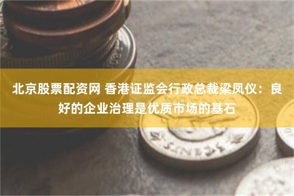 北京股票配资网 香港证监会行政总裁梁凤仪：良好的企业治理是优质市场的基石