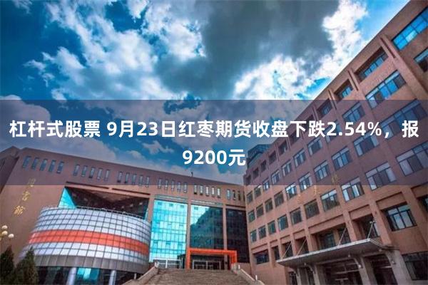 杠杆式股票 9月23日红枣期货收盘下跌2.54%，报9200元