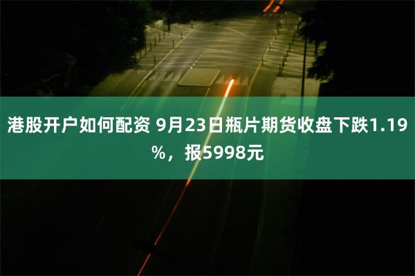 港股开户如何配资 9月23日瓶片期货收盘下跌1.19%，报5998元