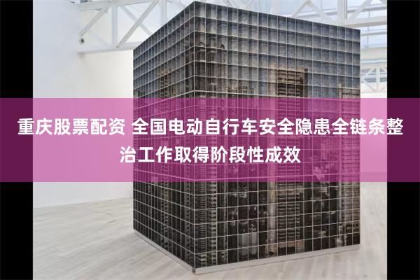 重庆股票配资 全国电动自行车安全隐患全链条整治工作取得阶段性成效