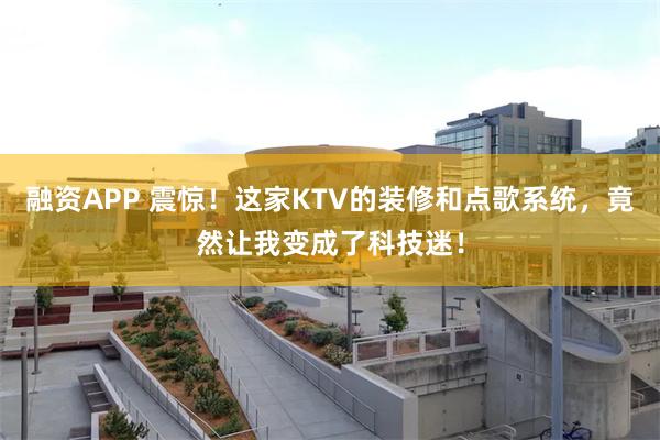 融资APP 震惊！这家KTV的装修和点歌系统，竟然让我变成了科技迷！