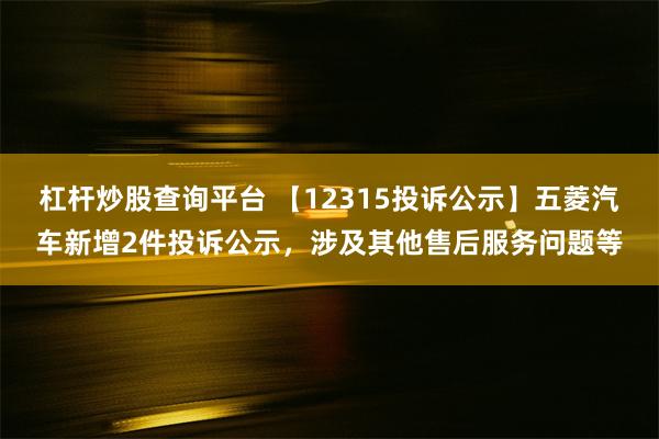 杠杆炒股查询平台 【12315投诉公示】五菱汽车新增2件投诉公示，涉及其他售后服