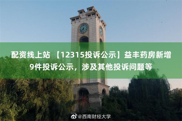 配资线上站 【12315投诉公示】益丰药房新增9件投诉公示，涉及其他投诉问题等