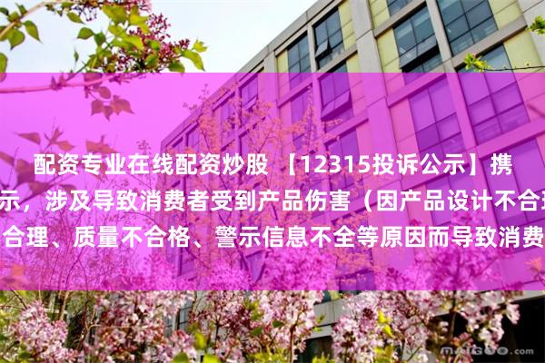 配资专业在线配资炒股 【12315投诉公示】携程集团-S新增8件投诉公示，涉及导