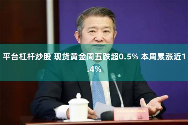 平台杠杆炒股 现货黄金周五跌超0.5% 本周累涨近1.4%