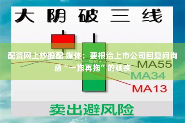 配资网上炒股配 媒体：要根治上市公司回复问询函“一拖再拖”的顽疾