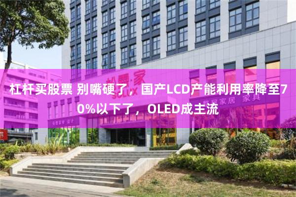 杠杆买股票 别嘴硬了，国产LCD产能利用率降至70%以下了，OLED成主流