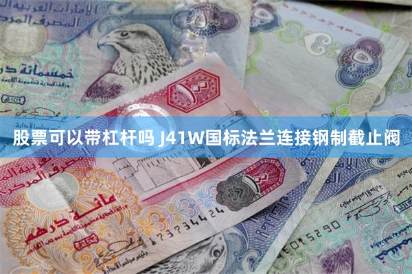 股票可以带杠杆吗 J41W国标法兰连接钢制截止阀