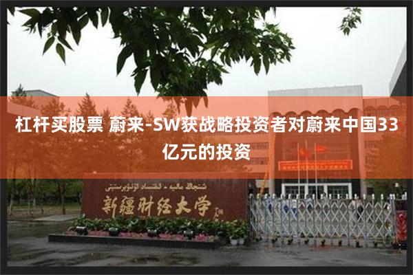 杠杆买股票 蔚来-SW获战略投资者对蔚来中国33亿元的投资