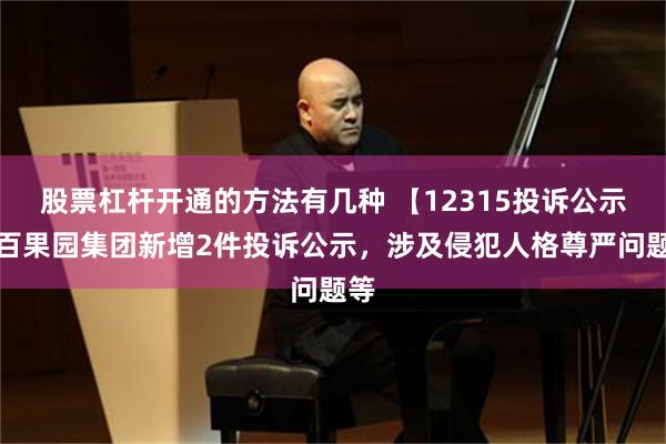 股票杠杆开通的方法有几种 【12315投诉公示】百果园集团新增2件投诉公示，涉及