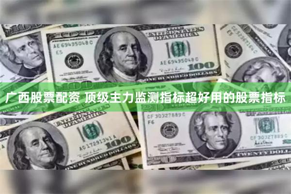 广西股票配资 顶级主力监测指标超好用的股票指标