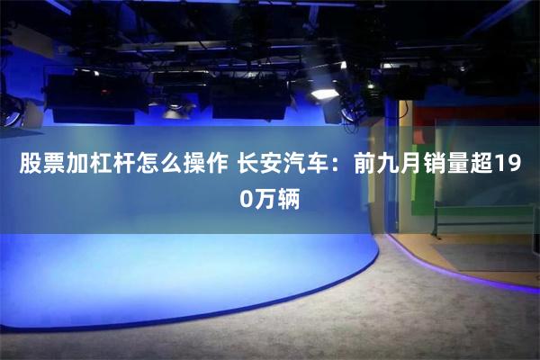 股票加杠杆怎么操作 长安汽车：前九月销量超190万辆