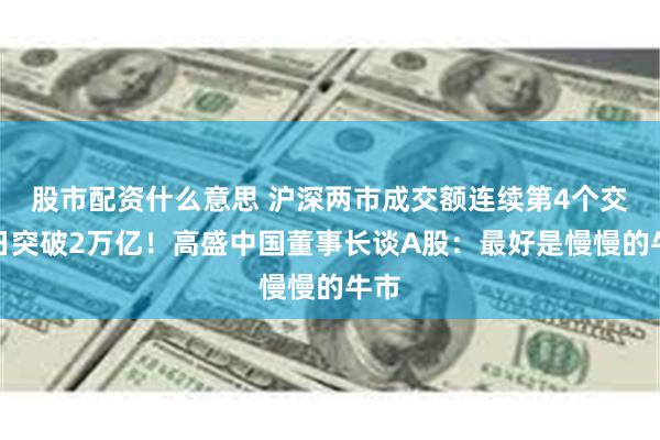 股市配资什么意思 沪深两市成交额连续第4个交易日突破2万亿！高盛中国董事长谈A股