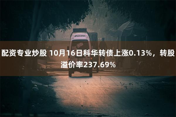 配资专业炒股 10月16日科华转债上涨0.13%，转股溢价率237.69%