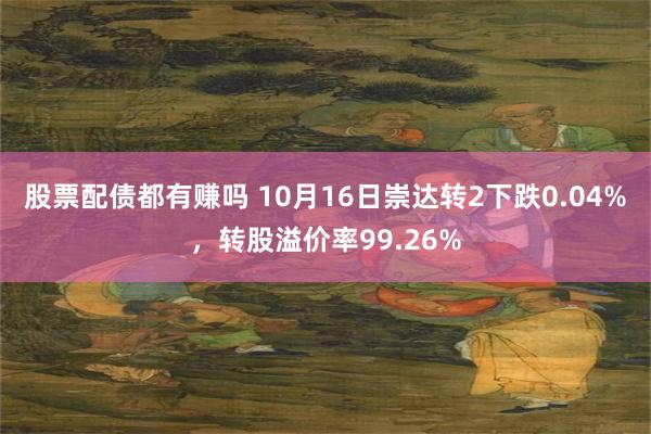 股票配债都有赚吗 10月16日崇达转2下跌0.04%，转股溢价率99.26%