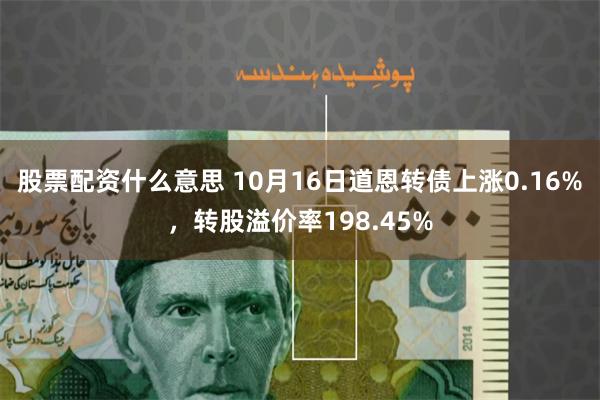 股票配资什么意思 10月16日道恩转债上涨0.16%，转股溢价率198.45%