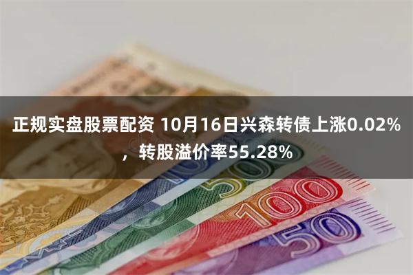 正规实盘股票配资 10月16日兴森转债上涨0.02%，转股溢价率55.28%