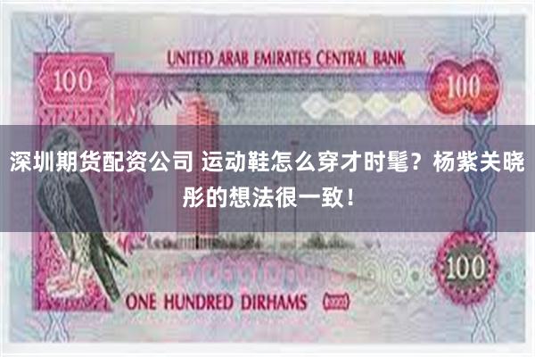 深圳期货配资公司 运动鞋怎么穿才时髦？杨紫关晓彤的想法很一致！