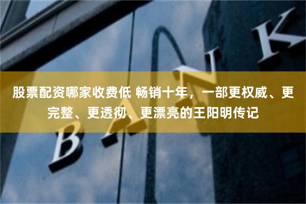 股票配资哪家收费低 畅销十年，一部更权威、更完整、更透彻、更漂亮的王阳明传记