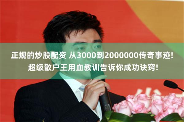 正规的炒股配资 从3000到2000000传奇事迹! 超级散户王用血教训告诉你成