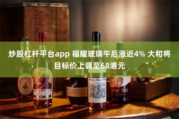 炒股杠杆平台app 福耀玻璃午后涨近4% 大和将目标价上调至68港元