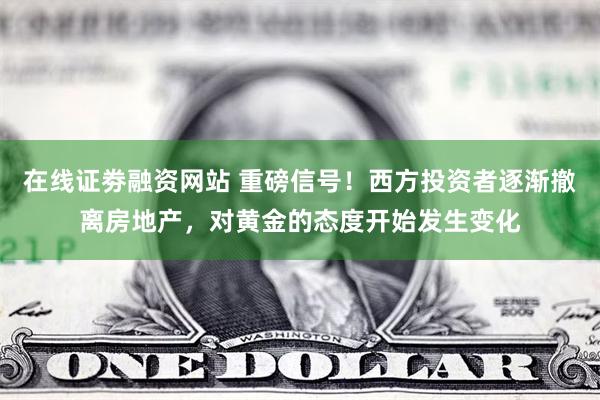 在线证劵融资网站 重磅信号！西方投资者逐渐撤离房地产，对黄金的态度开始发生变化