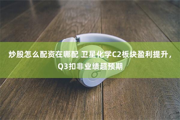 炒股怎么配资在哪配 卫星化学C2板块盈利提升，Q3扣非业绩超预期