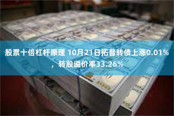 股票十倍杠杆原理 10月21日拓普转债上涨0.01%，转股溢价率33.26%