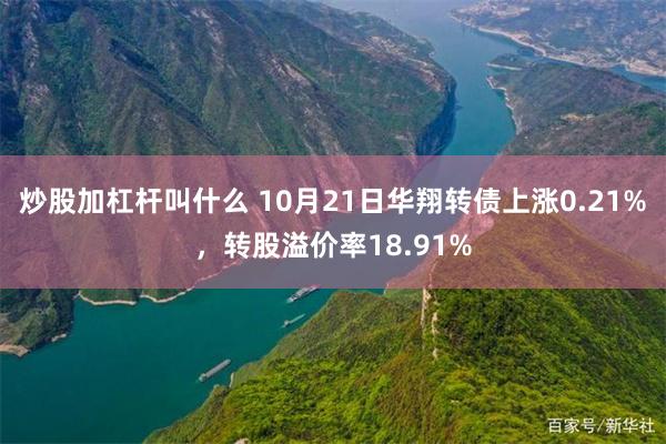 炒股加杠杆叫什么 10月21日华翔转债上涨0.21%，转股溢价率18.91%