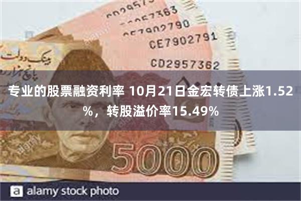 专业的股票融资利率 10月21日金宏转债上涨1.52%，转股溢价率15.49%