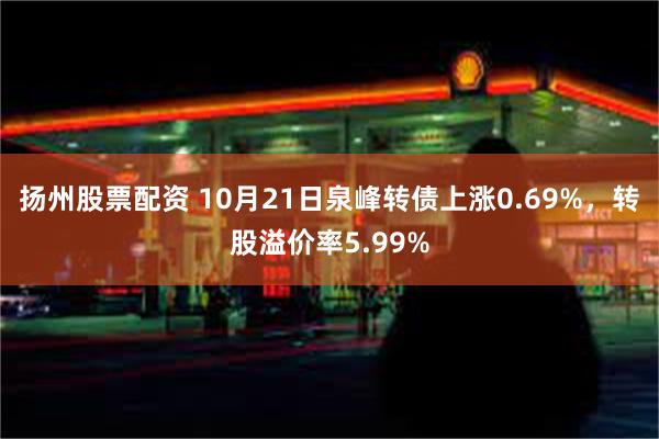 扬州股票配资 10月21日泉峰转债上涨0.69%，转股溢价率5.99%