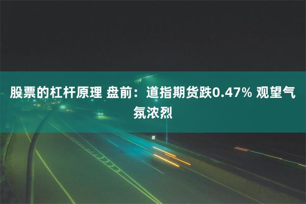 股票的杠杆原理 盘前：道指期货跌0.47% 观望气氛浓烈