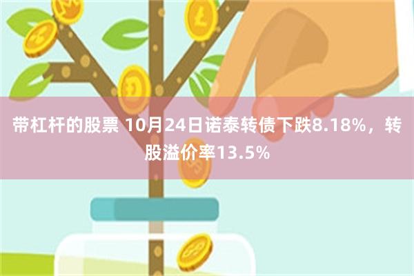 带杠杆的股票 10月24日诺泰转债下跌8.18%，转股溢价率13.5%