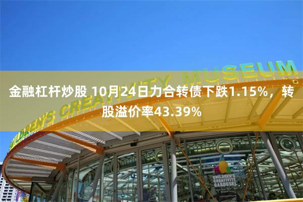 金融杠杆炒股 10月24日力合转债下跌1.15%，转股溢价率43.39%