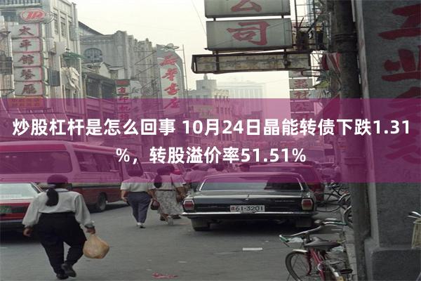 炒股杠杆是怎么回事 10月24日晶能转债下跌1.31%，转股溢价率51.51%